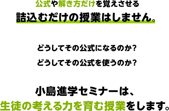 公式や解き方だけを覚えさせる詰込むだけの授業はしません。どうしてその公式になるのか？どうしてその公式を使うのか？三郷市・吉川市の学習塾、小島進学セミナーは、生徒の考える力を育む授業をします。